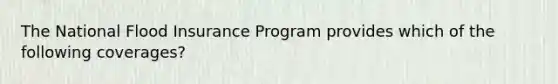 The National Flood Insurance Program provides which of the following coverages?