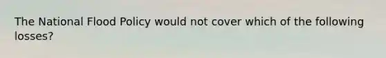The National Flood Policy would not cover which of the following losses?