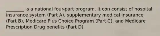 ________ is a national four-part program. It con consist of hospital insurance system (Part A), supplementary medical insurance (Part B), Medicare Plus Choice Program (Part C), and Medicare Prescription Drug benefits (Part D)