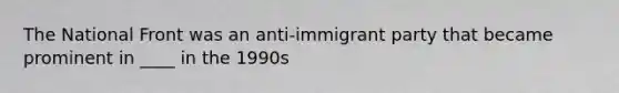 The National Front was an anti-immigrant party that became prominent in ____ in the 1990s