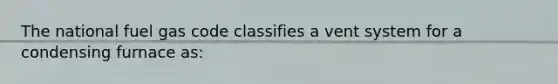 The national fuel gas code classifies a vent system for a condensing furnace as: