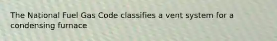 The National Fuel Gas Code classifies a vent system for a condensing furnace