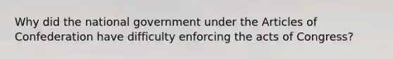 Why did the national government under the Articles of Confederation have difficulty enforcing the acts of Congress?