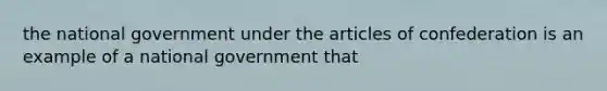 the national government under the articles of confederation is an example of a national government that