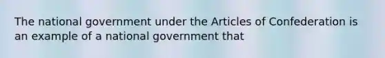 The national government under the Articles of Confederation is an example of a national government that