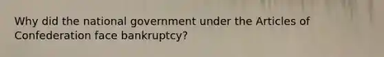 Why did the national government under the Articles of Confederation face bankruptcy?