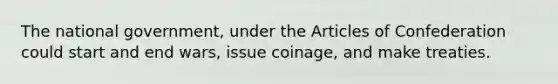 The national government, under the Articles of Confederation could start and end wars, issue coinage, and make treaties.