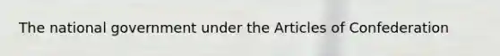 The national government under the Articles of Confederation