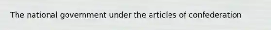 The national government under the articles of confederation