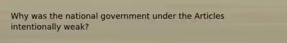 Why was the national government under the Articles intentionally weak?