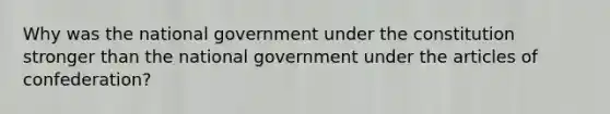 Why was the national government under the constitution stronger than the national government under the articles of confederation?