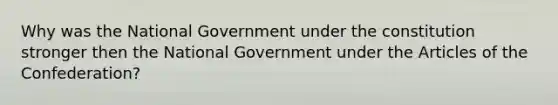 Why was the National Government under the constitution stronger then the National Government under the Articles of the Confederation?