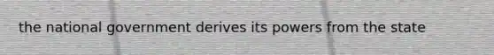 the national government derives its powers from the state