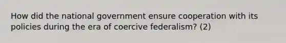 How did the national government ensure cooperation with its policies during the era of coercive federalism? (2)