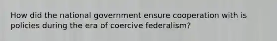 How did the national government ensure cooperation with is policies during the era of coercive federalism?