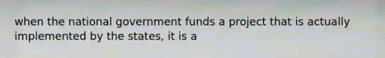 when the national government funds a project that is actually implemented by the states, it is a