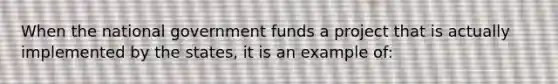 When the national government funds a project that is actually implemented by the states, it is an example of: