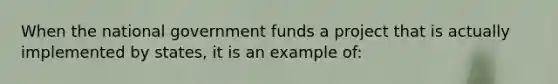 When the national government funds a project that is actually implemented by states, it is an example of: