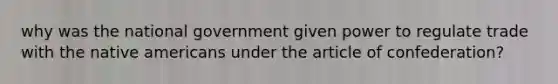 why was the national government given power to regulate trade with the <a href='https://www.questionai.com/knowledge/k3QII3MXja-native-americans' class='anchor-knowledge'>native americans</a> under the article of confederation?