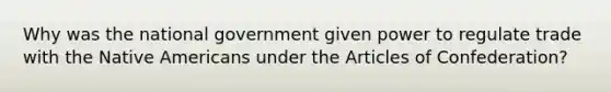 Why was the national government given power to regulate trade with the Native Americans under the Articles of Confederation?