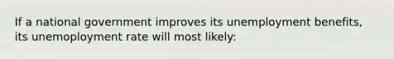 If a national government improves its unemployment benefits, its unemoployment rate will most likely: