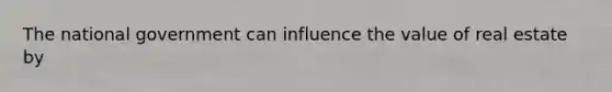 The national government can influence the value of real estate by