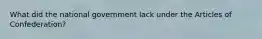 What did the national government lack under the Articles of Confederation?