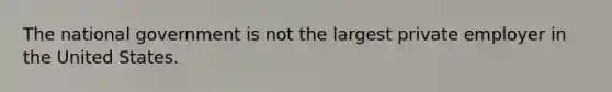 The national government is not the largest private employer in the United States.