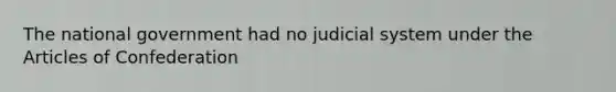 The national government had no judicial system under the Articles of Confederation