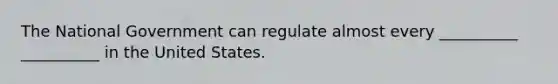 The National Government can regulate almost every __________ __________ in the United States.