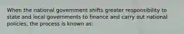 When the national government shifts greater responsibility to state and local governments to finance and carry out national policies, the process is known as: