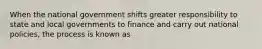 When the national government shifts greater responsibility to state and local governments to finance and carry out national policies, the process is known as