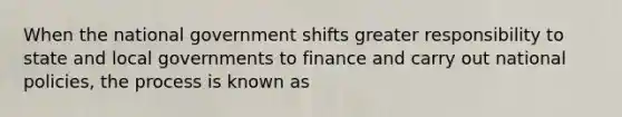 When the national government shifts greater responsibility to state and local governments to finance and carry out national policies, the process is known as