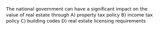 The national government can have a significant impact on the value of real estate through A) property tax policy B) income tax policy C) building codes D) real estate licensing requirements