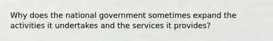 Why does the national government sometimes expand the activities it undertakes and the services it provides?