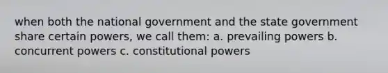 when both the national government and the state government share certain powers, we call them: a. prevailing powers b. concurrent powers c. constitutional powers