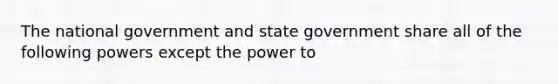 The national government and state government share all of the following powers except the power to