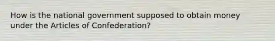 How is the national government supposed to obtain money under the Articles of Confederation?