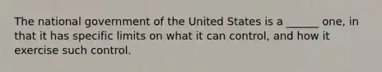 The national government of the United States is a ______ one, in that it has specific limits on what it can control, and how it exercise such control.