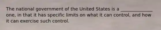 The national government of the United States is a ______________ one, in that it has specific limits on what it can control, and how it can exercise such control.