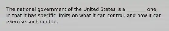 The national government of the United States is a ________ one, in that it has specific limits on what it can control, and how it can exercise such control.