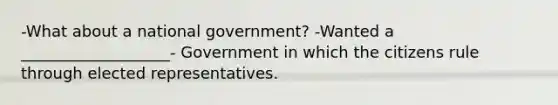 -What about a national government? -Wanted a ___________________- Government in which the citizens rule through elected representatives.