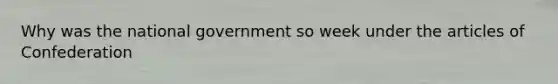 Why was the national government so week under the articles of Confederation