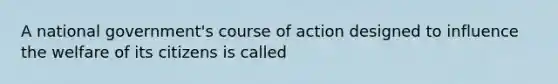 A national government's course of action designed to influence the welfare of its citizens is called