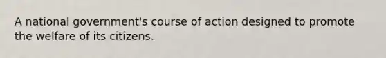 A national government's course of action designed to promote the welfare of its citizens.