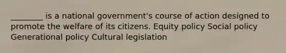 ________ is a national government's course of action designed to promote the welfare of its citizens. Equity policy Social policy Generational policy Cultural legislation