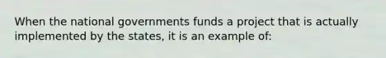 When the national governments funds a project that is actually implemented by the states, it is an example of: