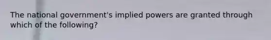 The national government's implied powers are granted through which of the following?