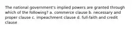 The national government's implied powers are granted through which of the following? a. commerce clause b. necessary and proper clause c. impeachment clause d. full-faith and credit clause