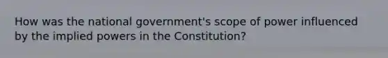 How was the national government's scope of power influenced by the implied powers in the Constitution?